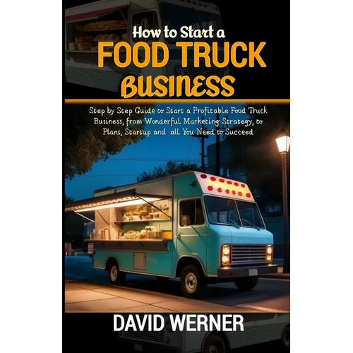 How to Start a Food Truck Business: Step by Step Guide to Start a Profitable Food Truck Business, from Wonderful Marketing Strategy, to Plans, Startup - Paperback