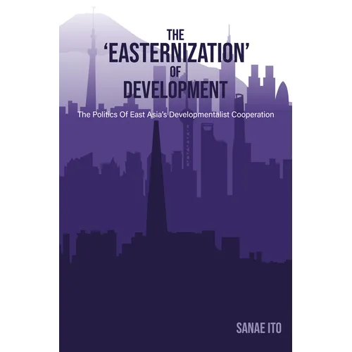 The 'Easternization' of Development: The Politics of East Asia's Developmentalist Cooperation - Hardcover