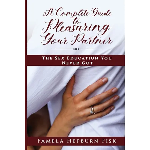 A Complete Guide to Pleasuring Your Partner: The Sex Education You Never Got - Paperback