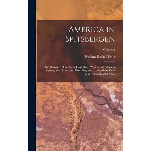 America in Spitsbergen: The Romance of an Arctic Coal-Mine, With an Introduction Relating the History and Describing the Land and the Flora an - Hardcover