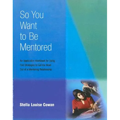So You Want to Be Mentored: An Application Workbook for Using Five Strategies to Get the Most Out of a Mentoring Relationship - Paperback