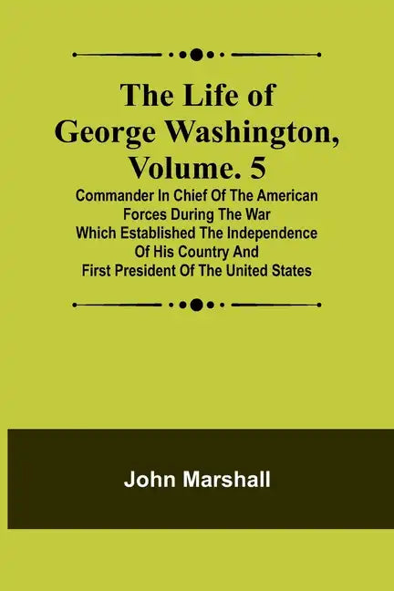 The Life of George Washington, Volume. 5: Commander in Chief of the American Forces During the War which Established the Independence of his Country a - Paperback