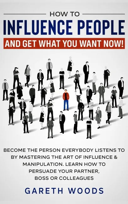 How to Influence People and Get What You Want: Now Become The Person Everybody Listens to by Mastering the Art of Influence & Manipulation. Learn How - Hardcover