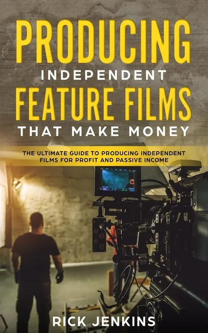 Producing Independent Feature Films That Make Money: The Ultimate Guide to Producing Independent Films for Profit and Passive Income - Paperback