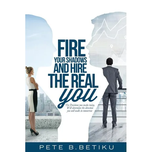 Fire Your Shadows and Hire the Real You: The Decisions You Make Today, Will Determine the Direction You Will Walk In Tomorrow - Paperback