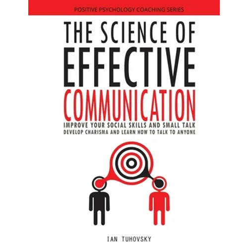 The Science of Effective Communication: Improve Your Social Skills and Small Talk, Develop Charisma and Learn How to Talk to Anyone - Paperback