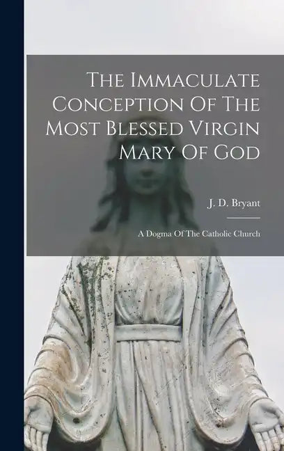 The Immaculate Conception Of The Most Blessed Virgin Mary Of God: A Dogma Of The Catholic Church - Hardcover