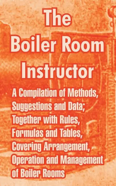 The Boiler Room Instructor: A Compilation of Methods, Suggestions and Data; Together with Rules, Formulas and Tables, Covering Arrangement, Operat - Paperback