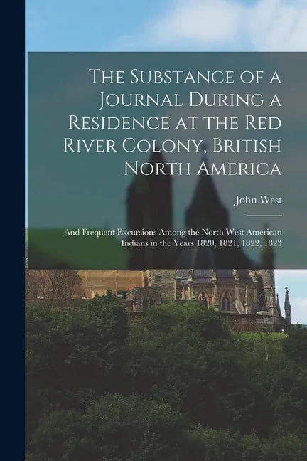 The Substance of a Journal During a Residence at the Red River Colony, British North America: and Frequent Excursions Among the North West American In - Paperback