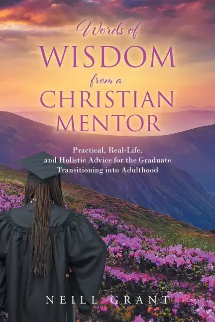 Words of Wisdom From a Christian Mentor: Practical, Real-Life, and Holistic Advice for the Graduate Transitioning into Adulthood - Paperback