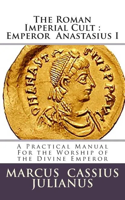 The Roman Imperial Cult Emperor Anastasius I: A Practical Manual for the Worship of the Divine Emperor - Paperback