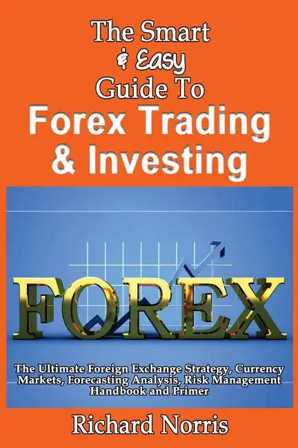 The Smart & Easy Guide To Forex Trading & Investing: The Ultimate Foreign Exchange Strategy, Currency Markets, Forecasting Analysis, Risk Management H - Paperback