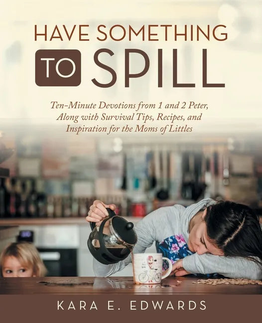 Have Something to Spill: Ten-Minute Devotions from 1 and 2 Peter, Along with Survival Tips, Recipes, and Inspiration for the Moms of Littles - Paperback