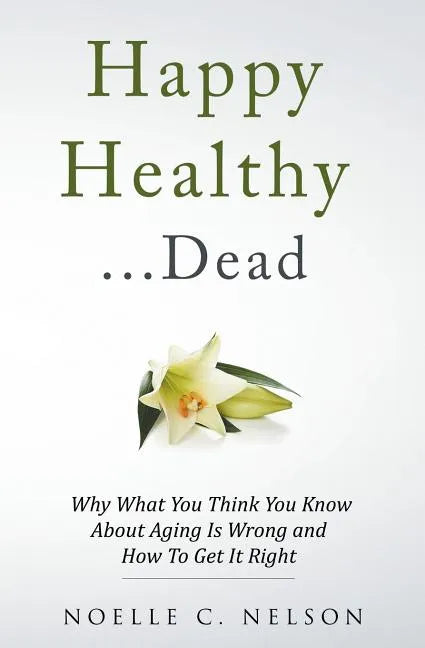 Happy Healthy . . . Dead: Why What You Think You Know About Aging Is Wrong and How To Get It Right - Paperback