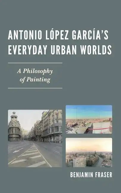 Antonio López García's Everyday Urban Worlds: A Philosophy of Painting - Hardcover