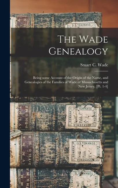 The Wade Genealogy: Being Some Account of the Origin of the Name, and Genealogies of the Families of Wade of Massachusetts and New Jersey. [pt. 1-4] - Hardcover