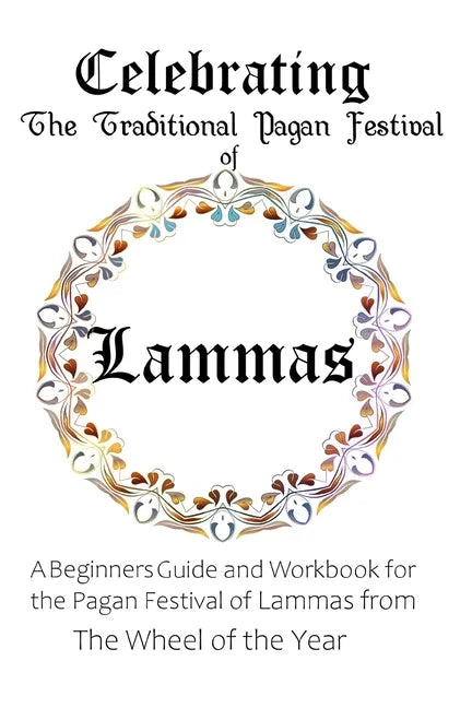Celebrating the Traditional Pagan Festival of Lammas: A Beginners Guide and Workbook for the Pagan Festival of Lammas from the Wheel from the Year - Paperback