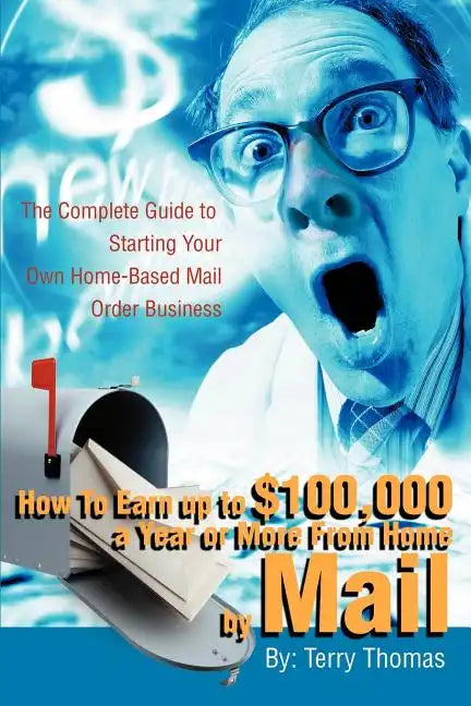 How To Earn up to $100,000 a Year or More From Home by Mail: The Complete Guide to Starting Your Own Home-Based Mail Order Business - Paperback