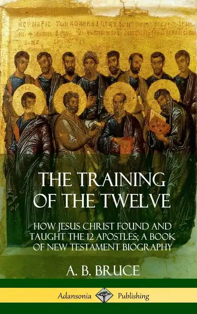 The Training of the Twelve: How Jesus Christ Found and Taught the 12 Apostles; A Book of New Testament Biography (Hardcover) - Hardcover