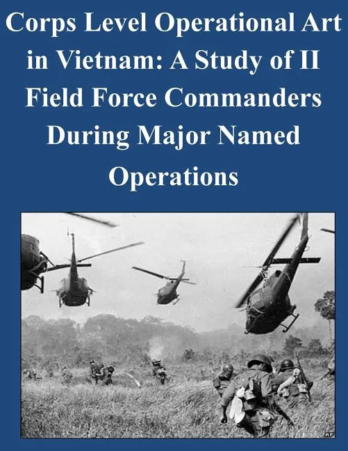 Corps Level Operational Art in Vietnam: A Study of II Field Force Commanders During Major Named Operations - Paperback