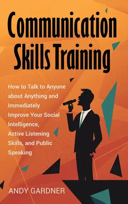 Communication Skills Training: How to Talk to Anyone about Anything and Immediately Improve Your Social Intelligence, Active Listening Skills, and Pu - Hardcover
