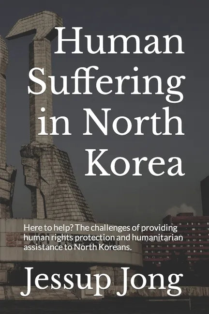 Human Suffering in North Korea: Here to help? The challenges of providing human rights protection and humanitarian assistance to North Koreans. - Paperback