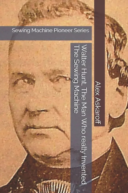 Walter Hunt, The Man Who really Invented The Sewing Machine: Sewing Machine Pioneer Series - Paperback
