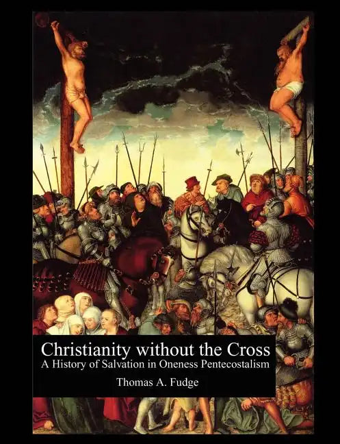 Christianity without the Cross: A History of Salvation in Oneness Pentecostalism - Paperback