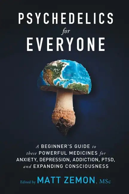Psychedelics For Everyone: A Beginner's Guide to these Powerful Medicines for Anxiety, Depression, Addiction, PTSD, and Expanding Consciousness - Paperback