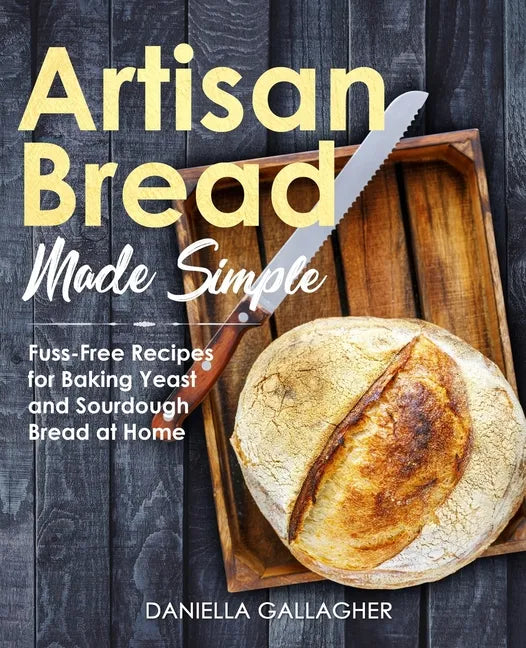 Artisan Bread Made Simple: Fuss-Free Recipes for Baking Yeast and Sourdough Bread at Home [A Cookbook] - Paperback