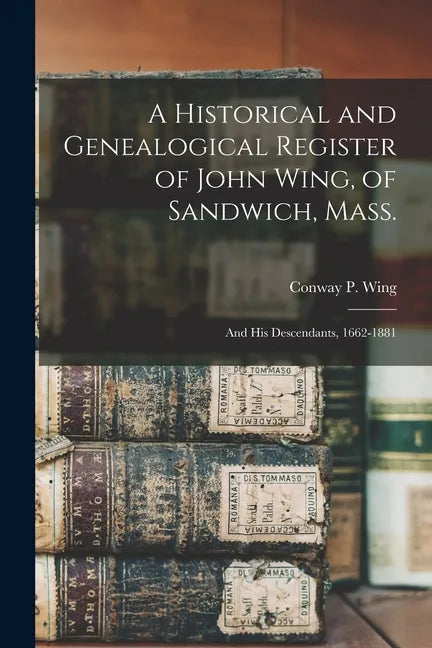 A Historical and Genealogical Register of John Wing, of Sandwich, Mass.: and His Descendants, 1662-1881 - Paperback
