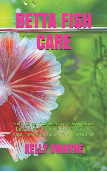 Betta Fish Care: A Simple Guide Book To Care, Feed And House Your Betta Fish - Paperback