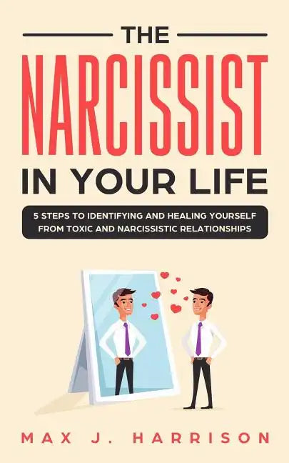 The Narcissist in Your Life: 5 Steps to Identifying and Healing Yourself from Toxic and Narcissistic Relationships - Paperback