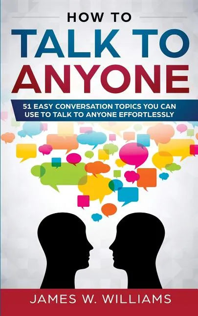 How To Talk To Anyone: 51 Easy Conversation Topics You Can Use to Talk to Anyone Effortlessly - Paperback