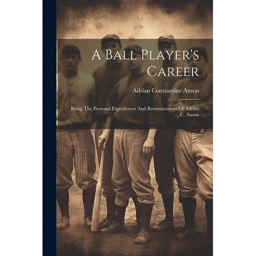 A Ball Player's Career: Being The Personal Experiences And Reminiscences Of Adrian C. Anson - Paperback