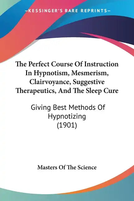The Perfect Course Of Instruction In Hypnotism, Mesmerism, Clairvoyance, Suggestive Therapeutics, And The Sleep Cure: Giving Best Methods Of Hypnotizi - Paperback