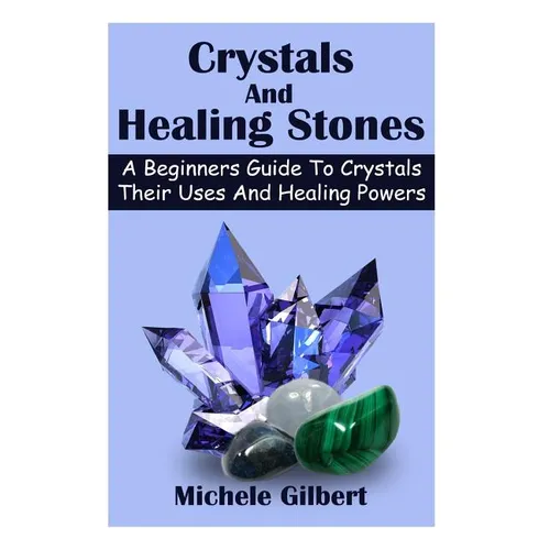 Crystals And Healing Stones: A Beginners Guide To Crystals Their Uses And Healing Powers - Paperback