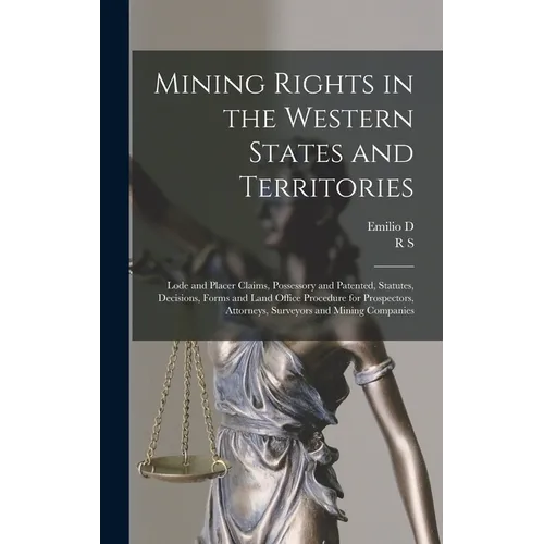 Mining Rights in the Western States and Territories: Lode and Placer Claims, Possessory and Patented, Statutes, Decisions, Forms and Land Office Proce - Hardcover