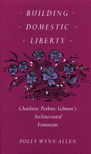 Building Domestic Liberty: Charlotte Perkins Gilman's Architectural Feminism - Paperback
