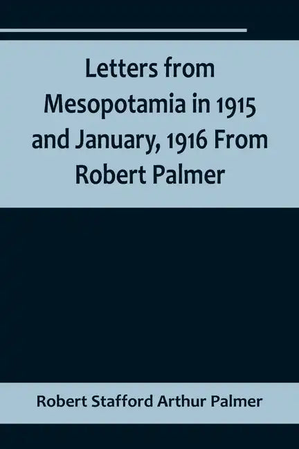 Letters from Mesopotamia in 1915 and January, 1916 From Robert Palmer, who was killed in the Battle of Um El Hannah, June 21, 1916, aged 27 years - Paperback