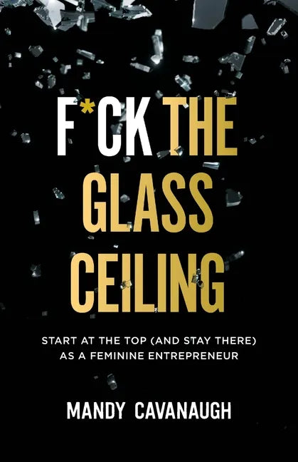 F*ck the Glass Ceiling: Start at the Top (and Stay There) as a Feminine Entrepreneur - Paperback