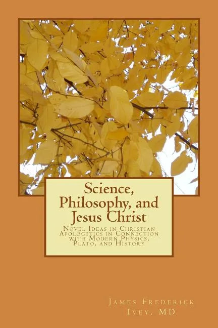 Science, Philosophy and Jesus Christ: Novel Ideas in Christian Apologetics in Connection with Modern Physics, Plato, and History - Paperback
