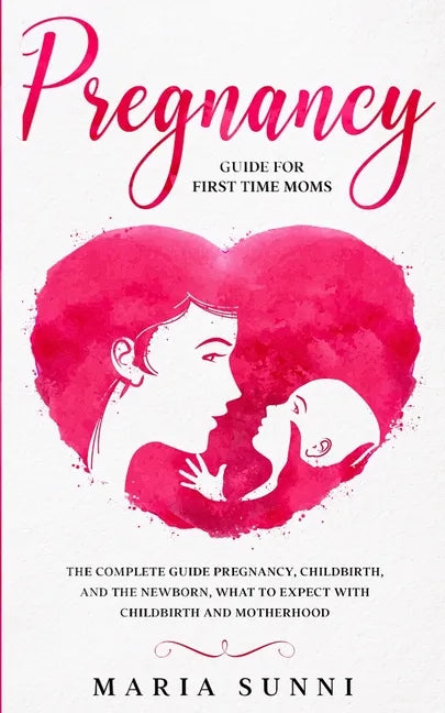 Pregnancy Guide for First Time Moms: The Complete Guide Pregnancy, Childbirth, and the Newborn, What to Expect With Childbirth and Motherhood - Paperback