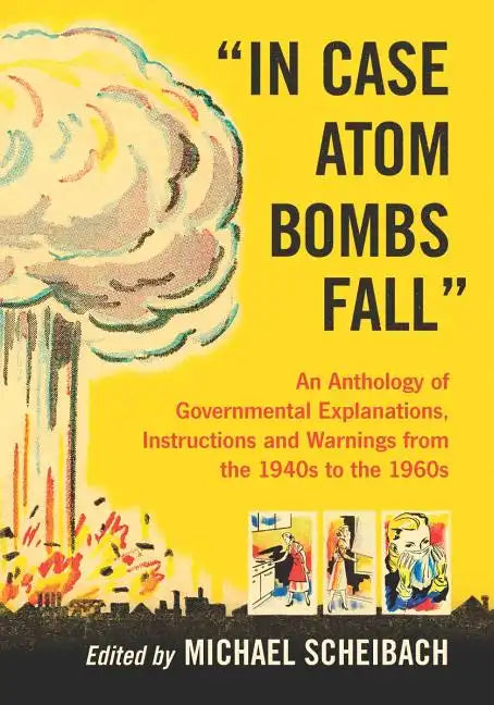 In Case Atom Bombs Fall: An Anthology of Governmental Explanations, Instructions and Warnings from the 1940s to the 1960s - Paperback