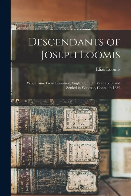 Descendants of Joseph Loomis: Who Came From Braintree, England, in the Year 1638, and Settled in Windsor, Conn., in 1639 - Paperback