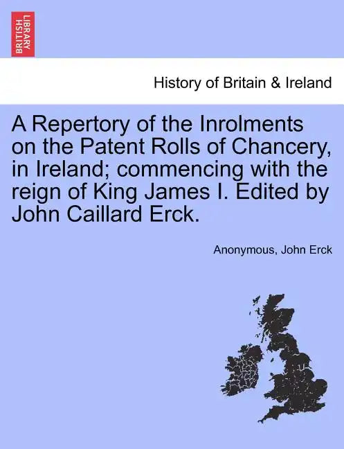A Repertory of the Inrolments on the Patent Rolls of Chancery, in Ireland; Commencing with the Reign of King James I. Edited by John Caillard Erck. - Paperback