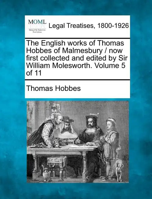 The English Works of Thomas Hobbes of Malmesbury / Now First Collected and Edited by Sir William Molesworth. Volume 5 of 11 - Paperback