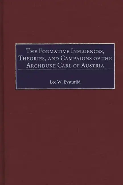 The Formative Influences, Theories, and Campaigns of the Archduke Carl of Austria - Hardcover