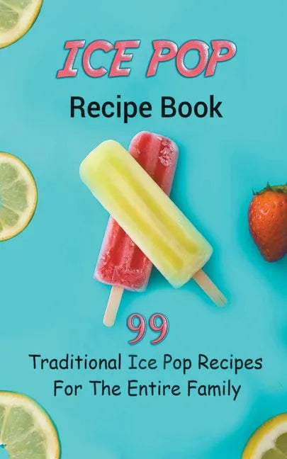 Ice Pop Recipe Book: 99 Traditional Ice Pop Recipes For The Entire Family - Paperback