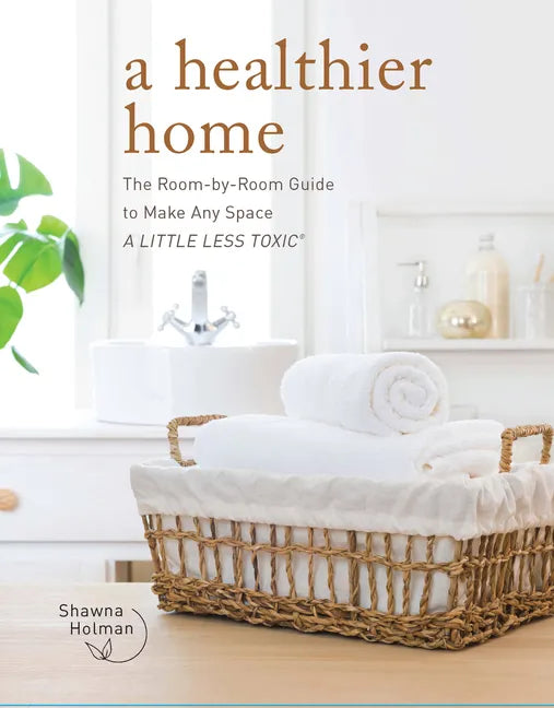 A Healthier Home: The Room by Room Guide to Make Any Space a Little Less Toxic - Hardcover